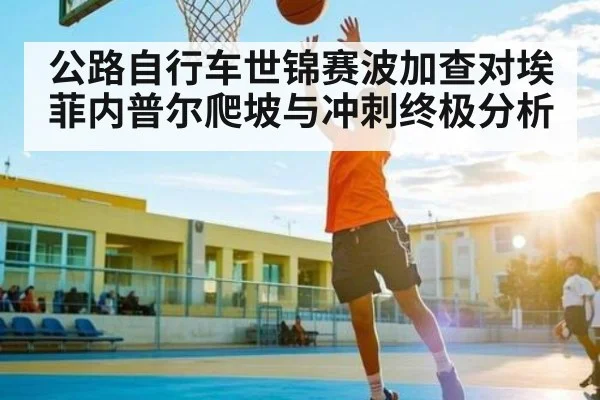 公路自行车世锦赛波加查对埃菲内普尔爬坡与冲刺终极分析