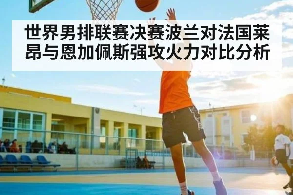 世界男排联赛决赛波兰对法国莱昂与恩加佩斯强攻火力对比分析
